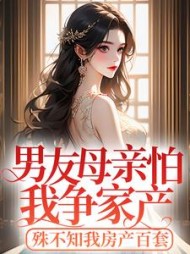 男友母亲怕我争家产，殊不知我房产百套(一顿八个蛋糕)阅读小说阅读