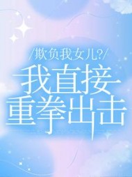 欺负我女儿？我直接重拳出击+后续小说阅读