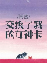 闺蜜交换了我的女神卡(当康不当康)阅读小说阅读