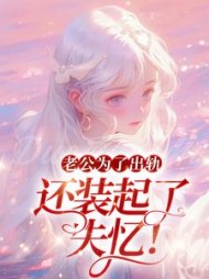 老公为了出轨，还装起了失忆！+后续小说阅读