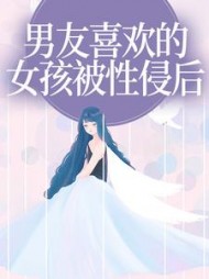 男友喜欢的女孩被性侵后+后续小说阅读