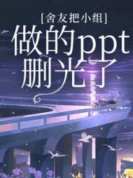 舍友把小组做的ppt删光了后续+番外小说阅读