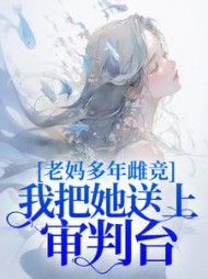 老妈多年雌竞，我把她送上审判台后续+番外小说阅读
