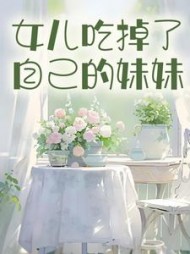 女儿吃掉了自己的妹妹+后续小说阅读