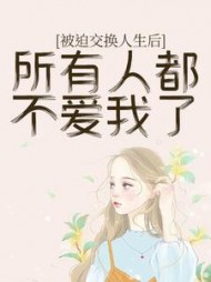 被迫交换人生后，所有人都不爱我了+后续小说阅读