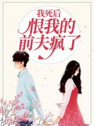我死后，恨我的前夫疯了后续+番外小说阅读