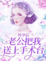 怀孕后，老公把我送上手术台后续+番外小说阅读