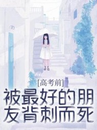高考前，被最好的朋友背刺而死(加加家的贝贝)阅读小说阅读
