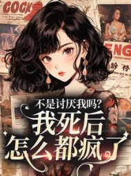 不是讨厌我吗？我死后，怎么都疯了(泡芙不甜)阅读小说阅读