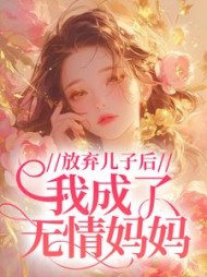 放弃儿子后，我成了无情妈妈+后续小说阅读
