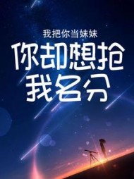 我把你当妹妹，你却想抢我名分(小奈miss)阅读小说阅读