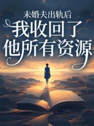 未婚夫出轨后，我收回了他所有资源后续+番外小说阅读