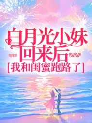 白月光小妹回来后，我和闺蜜跑路了+后续小说阅读