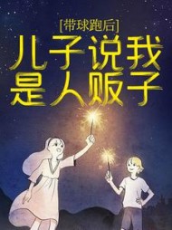 带球跑后，儿子说我是人贩子+后续小说阅读