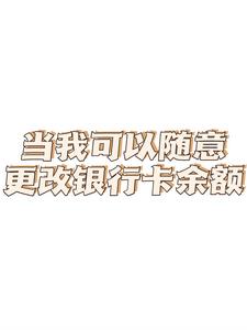当我可以随意更改银行卡余额+后续小说阅读