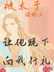 被太子退婚后，让他跪下向我行礼+后续小说阅读