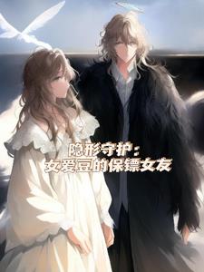 隐形守护：女爱豆的保镖女友后续+番外小说阅读