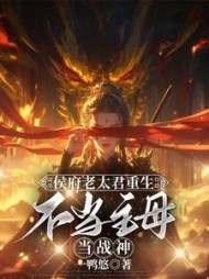 侯府老太君重生，不当主母当战神阅读小说阅读