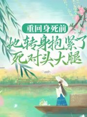 重回身死前，她转身抱紧了死对头大腿阅读小说阅读