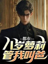 都市：八岁萝莉管我叫爸小说阅读