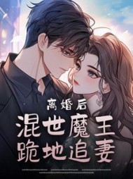 离婚后，混世魔王跪地追妻小说阅读