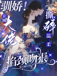 驯娇！京圈大佬撕碎温柔掐颈吻狠最新小说阅读