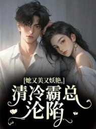 她又美又妖艳，清冷霸总沦陷小说阅读