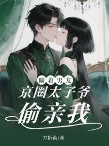 瞒着男友，京圈太子爷偷亲我！最新小说阅读