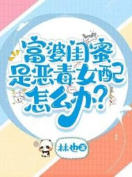 富婆闺蜜是恶毒女配怎么办？最新小说阅读