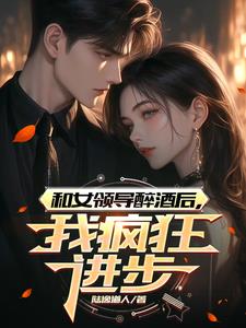 和女领导醉酒后，我疯狂进步最新小说阅读