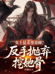 女主徒弟要重瞳？反手抛弃挖她骨阅读小说阅读