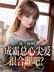 我一保姆，成霸总心尖爱很合理吧？阅读小说阅读