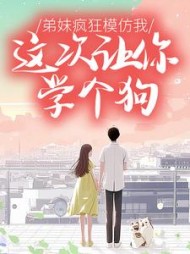 弟妹疯狂模仿我，这次让你学个狗后续+番外小说阅读