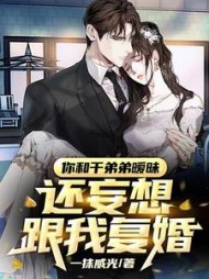 你和干弟弟暧昧，还妄想跟我复婚小说阅读