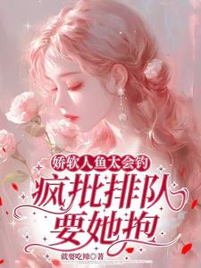 娇软人鱼太会钓，疯批排队要她抱小说阅读