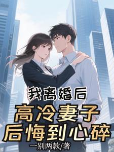 我离婚后，高冷妻子后悔到心碎阅读小说阅读