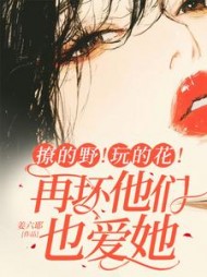 撩的野！玩的花！再坏他们也爱她小说阅读