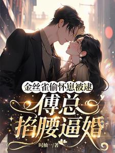 金丝雀偷怀崽被逮，傅总掐腰逼婚阅读小说阅读