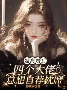 她离婚后，四个大佬总想自荐枕席阅读小说阅读