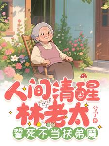 人间清醒林老太，誓死不当扶弟魔小说阅读