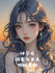 怀孕后，闺蜜与丈夫假戏真做后续+番外