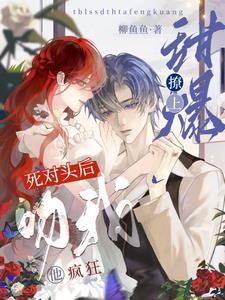 甜爆!撩上死对头后他疯狂吻我完整版