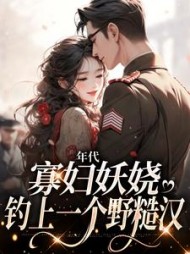 年代:寡妇妖娆,钓上一个野糙汉最新