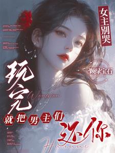女主别哭，玩完就把男主们还你阅读